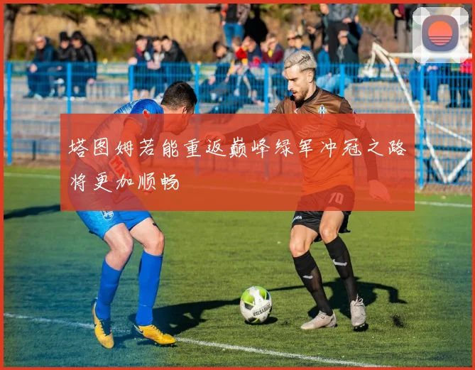 塔图姆若能重返巅峰绿军冲冠之路将更加顺畅