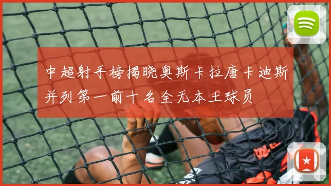 中超射手榜揭晓奥斯卡拉唐卡迪斯并列第一前十名全无本土球员
