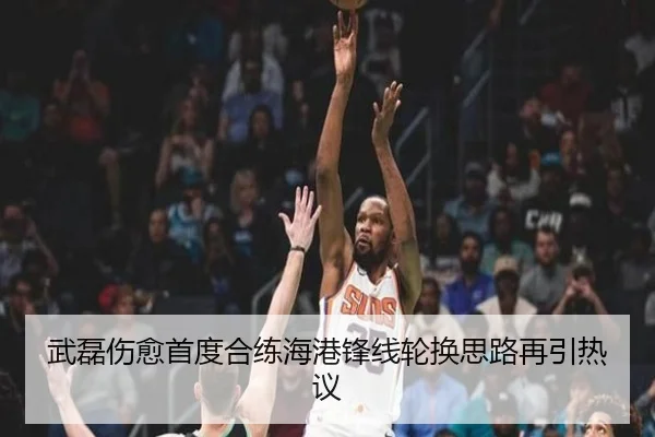 武磊伤愈首度合练海港锋线轮换思路再引热议